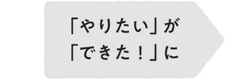 「やりたい」が「できた！」に