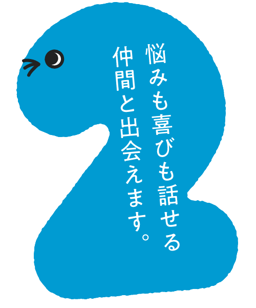 悩みも喜びも話せる仲間と出会えます。