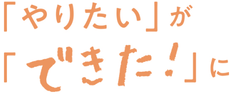 「やりたい」が「できた！」に